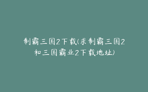 制霸三国2下载(求制霸三国2和三国霸业2下载地址)