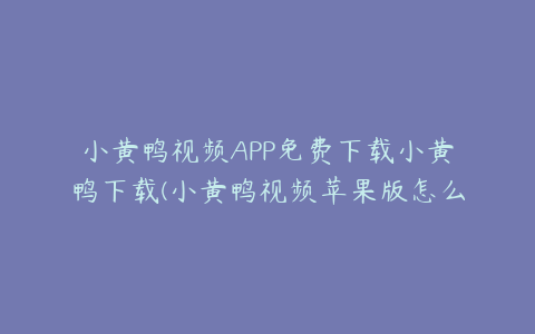 小黄鸭视频APP免费下载小黄鸭下载(小黄鸭视频苹果版怎么下载)