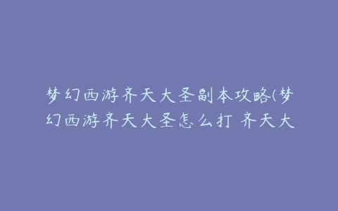 梦幻西游齐天大圣副本攻略(梦幻西游齐天大圣怎么打 齐天大圣副本打法攻略)