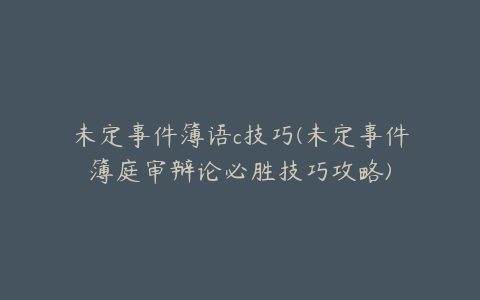 未定事件簿语c技巧(未定事件簿庭审辩论必胜技巧攻略)