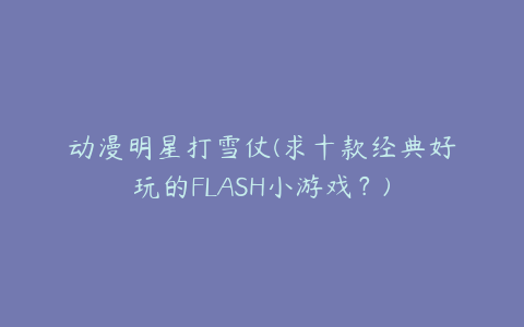 动漫明星打雪仗(求十款经典好玩的FLASH小游戏？)