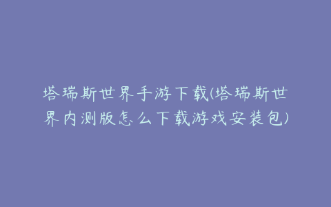 塔瑞斯世界手游下载(塔瑞斯世界内测版怎么下载游戏安装包)