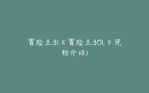 冒险王3(《冒险王3OL》宠物介绍)