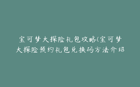 宝可梦大探险礼包攻略(宝可梦大探险预约礼包兑换码方法介绍)