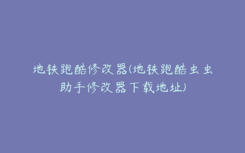 地铁跑酷修改器(地铁跑酷虫虫助手修改器下载地址)