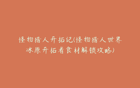 怪物猎人开拓记(怪物猎人世界冰原开拓者食材解锁攻略)