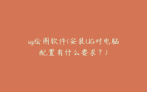 ug绘图软件(安装UG对电脑配置有什么要求？)