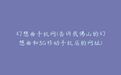 幻想曲手机网(告诉我佛山的幻想曲和3G移动手机店的网址)