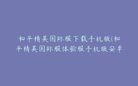 和平精英国际服下载手机版(和平精英国际服体验服手机版安卓游戏如何下载)