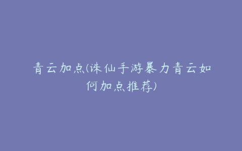 青云加点(诛仙手游暴力青云如何加点推荐)