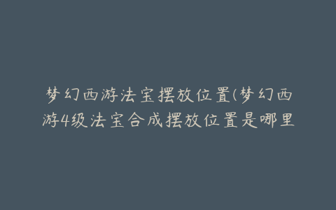 梦幻西游法宝摆放位置(梦幻西游4级法宝合成摆放位置是哪里？)