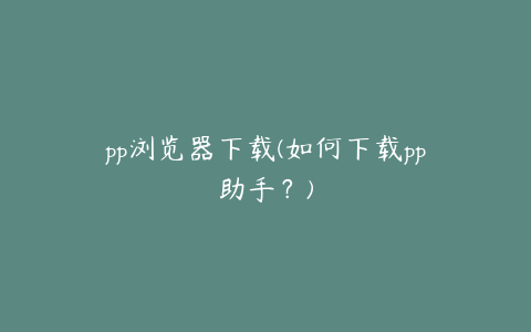 pp浏览器下载(如何下载pp助手？)