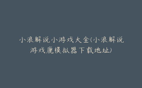 小浪解说小游戏大全(小浪解说游戏鹿模拟器下载地址)