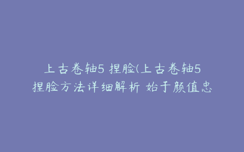 上古卷轴5 捏脸(上古卷轴5捏脸方法详细解析 始于颜值忠于颜值)