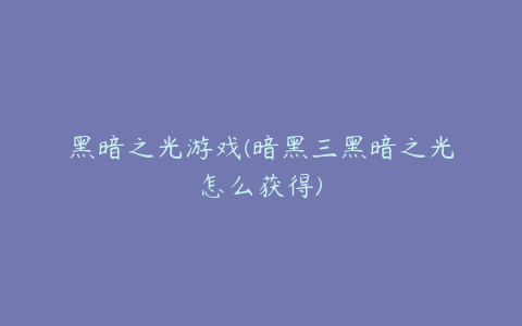 黑暗之光游戏(暗黑三黑暗之光怎么获得)