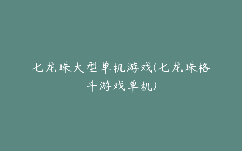 七龙珠大型单机游戏(七龙珠格斗游戏单机)