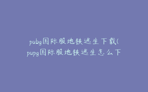 pubg国际服地铁逃生下载(pupg国际服地铁逃生怎么下载)