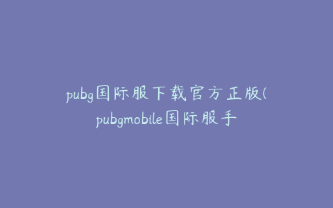 pubg国际服下载官方正版(pubgmobile国际服手游官方安卓游戏官方下载)