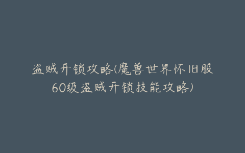 盗贼开锁攻略(魔兽世界怀旧服60级盗贼开锁技能攻略)