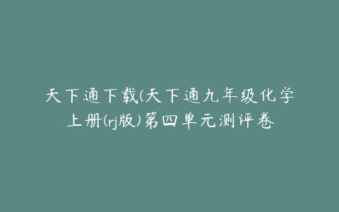 天下通下载(天下通九年级化学上册(rj版)第四单元测评卷(a卷)自然界的水答案)