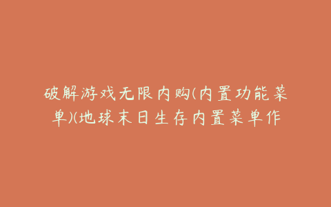 破解游戏无限内购(内置功能菜单)(地球末日生存内置菜单作弊无限内购)