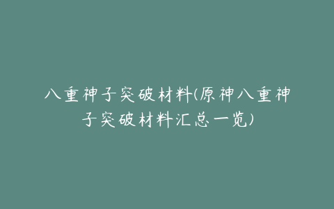 八重神子突破材料(原神八重神子突破材料汇总一览)