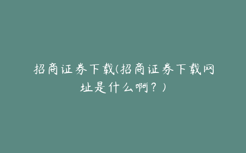 招商证券下载(招商证券下载网址是什么啊？)