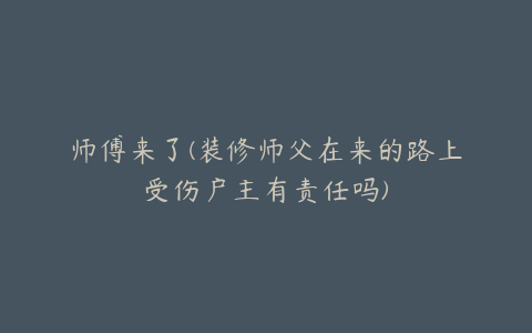 师傅来了(装修师父在来的路上受伤户主有责任吗)