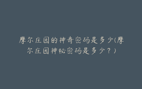 摩尔庄园的神奇密码是多少(摩尔庄园神秘密码是多少？)