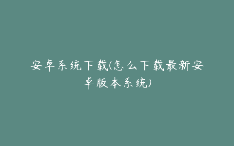 安卓系统下载(怎么下载最新安卓版本系统)