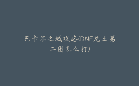 巴卡尔之城攻略(DNF龙王第二图怎么打)