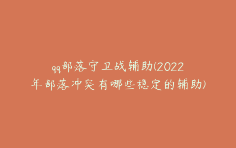 qq部落守卫战辅助(2022年部落冲突有哪些稳定的辅助)