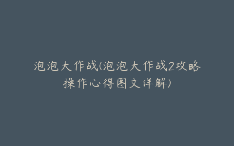 泡泡大作战(泡泡大作战2攻略操作心得图文详解)