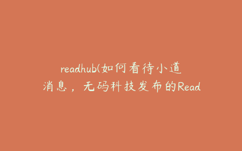 readhub(如何看待小道消息，无码科技发布的Readhub)