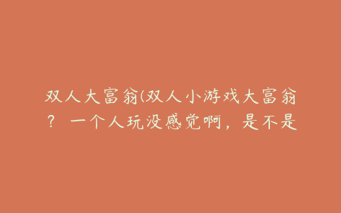 双人大富翁(双人小游戏大富翁？ 一个人玩没感觉啊，是不是有双人版的啊？)