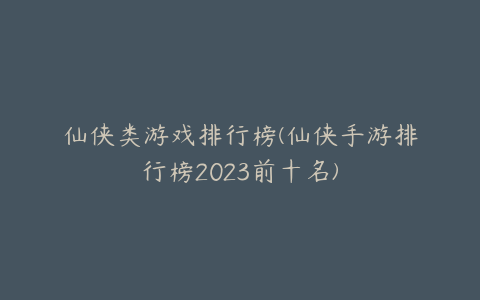 仙侠类游戏排行榜(仙侠手游排行榜2023前十名)