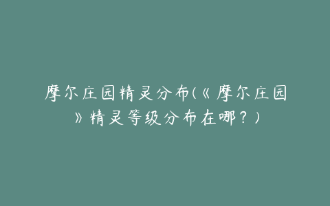 摩尔庄园精灵分布(《摩尔庄园》精灵等级分布在哪？)