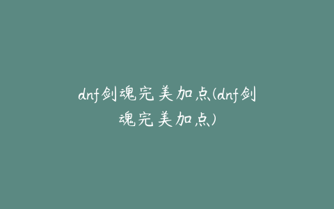 dnf剑魂完美加点(dnf剑魂完美加点)