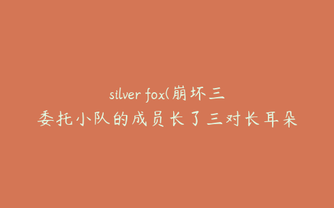 silver fox(崩坏三委托小队的成员长了三对长耳朵吗)