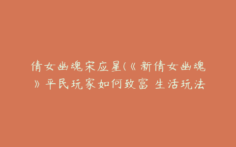 倩女幽魂宋应星(《新倩女幽魂》平民玩家如何致富 生活玩法技能攻略)