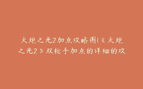 火炬之光2加点攻略图(《火炬之光2》双枪手加点的详细的攻略有什么？)