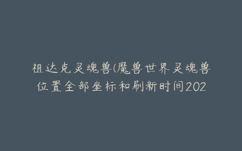 祖达克灵魂兽(魔兽世界灵魂兽位置全部坐标和刷新时间2023一览)