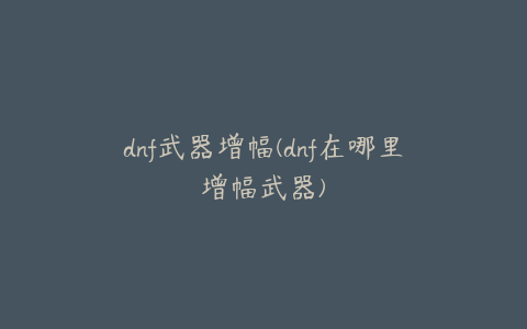 dnf武器增幅(dnf在哪里增幅武器)