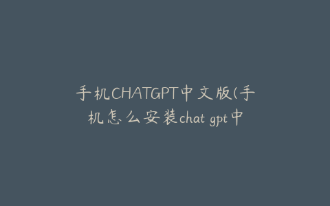 手机CHATGPT中文版(手机怎么安装chat gpt中文版)