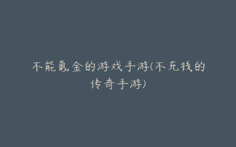 不能氪金的游戏手游(不充钱的传奇手游)