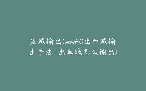 盗贼输出(wow60出血贼输出手法-出血贼怎么输出)