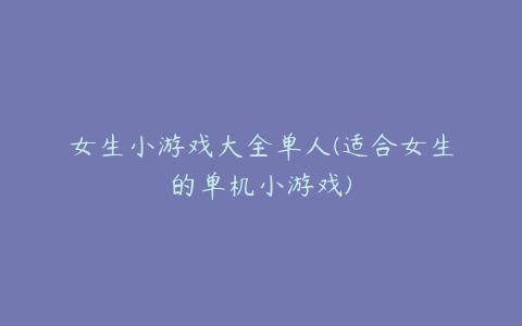 女生小游戏大全单人(适合女生的单机小游戏)