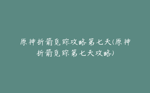 原神折箭觅踪攻略第七天(原神折箭觅踪第七天攻略)