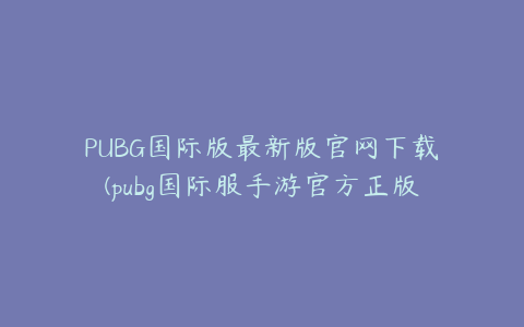 PUBG国际版最新版官网下载(pubg国际服手游官方正版安卓游戏下载地址)