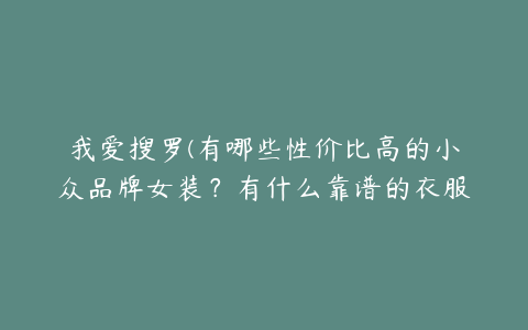 我爱搜罗(有哪些性价比高的小众品牌女装？有什么靠谱的衣服品牌推荐吗？)